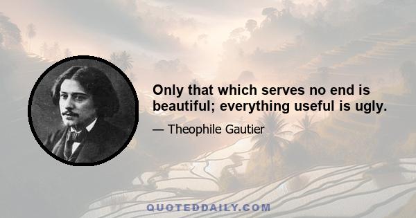 Only that which serves no end is beautiful; everything useful is ugly.