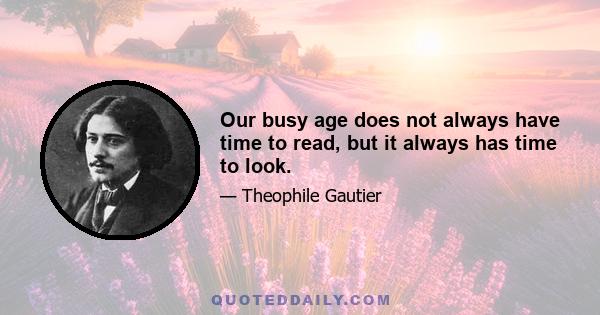 Our busy age does not always have time to read, but it always has time to look.