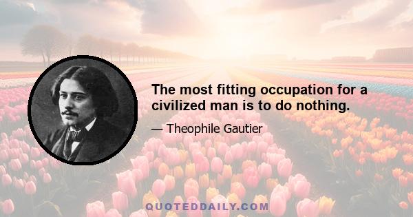 The most fitting occupation for a civilized man is to do nothing.