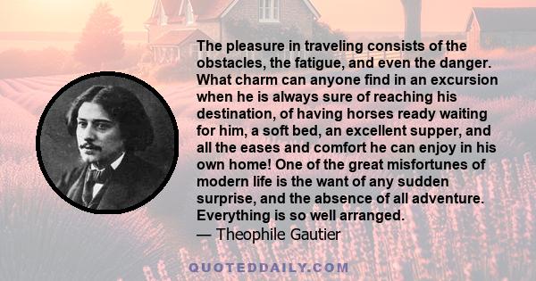 The pleasure in traveling consists of the obstacles, the fatigue, and even the danger. What charm can anyone find in an excursion when he is always sure of reaching his destination, of having horses ready waiting for