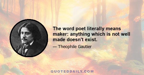 The word poet literally means maker: anything which is not well made doesn't exist.