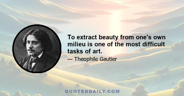 To extract beauty from one's own milieu is one of the most difficult tasks of art.