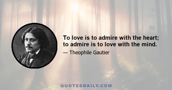 To love is to admire with the heart; to admire is to love with the mind.