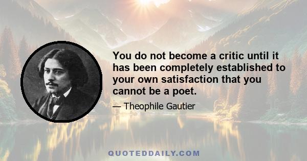 You do not become a critic until it has been completely established to your own satisfaction that you cannot be a poet.