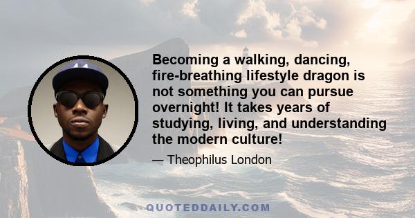 Becoming a walking, dancing, fire-breathing lifestyle dragon is not something you can pursue overnight! It takes years of studying, living, and understanding the modern culture!