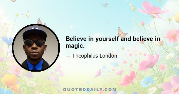 Believe in yourself and believe in magic.