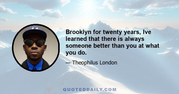 Brooklyn for twenty years, Ive learned that there is always someone better than you at what you do.