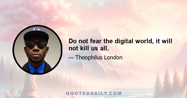 Do not fear the digital world, it will not kill us all.