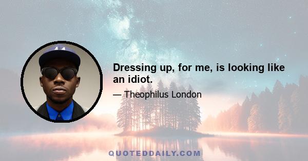 Dressing up, for me, is looking like an idiot.