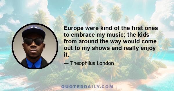 Europe were kind of the first ones to embrace my music; the kids from around the way would come out to my shows and really enjoy it.