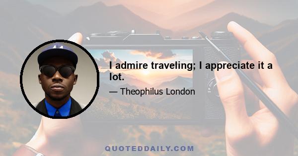 I admire traveling; I appreciate it a lot.