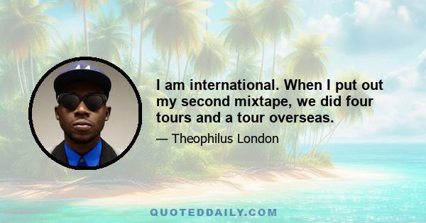 I am international. When I put out my second mixtape, we did four tours and a tour overseas.