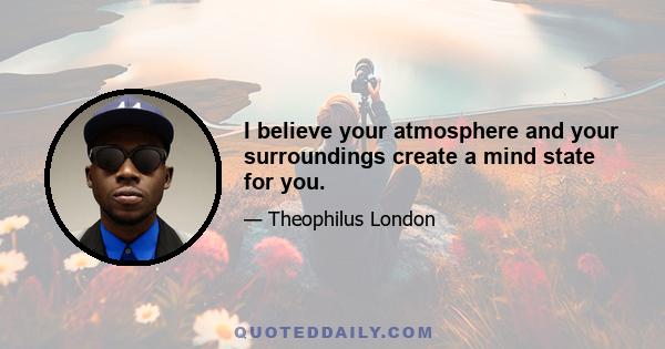 I believe your atmosphere and your surroundings create a mind state for you.