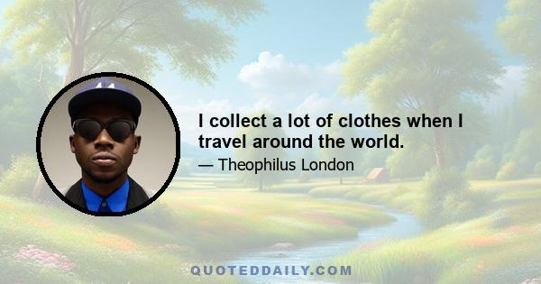 I collect a lot of clothes when I travel around the world.