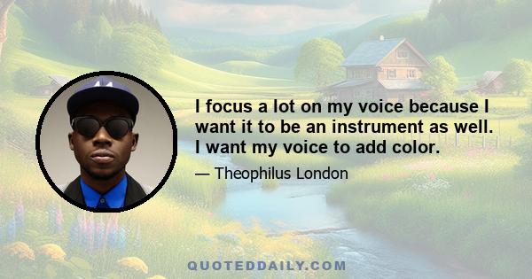 I focus a lot on my voice because I want it to be an instrument as well. I want my voice to add color.