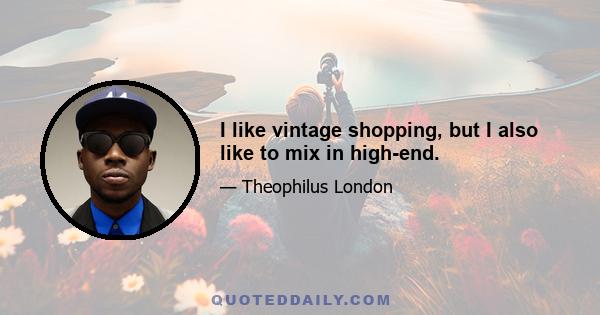 I like vintage shopping, but I also like to mix in high-end.