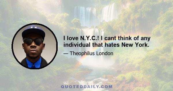 I love N.Y.C.! I cant think of any individual that hates New York.