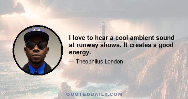 I love to hear a cool ambient sound at runway shows. It creates a good energy.