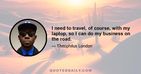 I need to travel, of course, with my laptop, so I can do my business on the road.