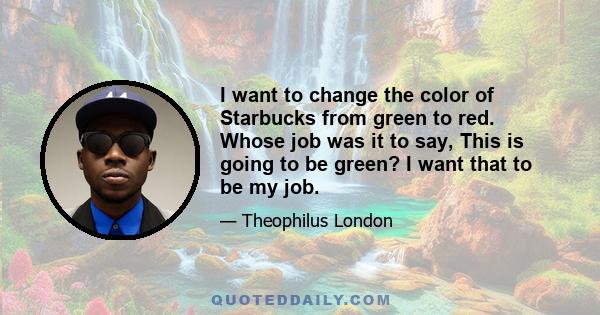 I want to change the color of Starbucks from green to red. Whose job was it to say, This is going to be green? I want that to be my job.