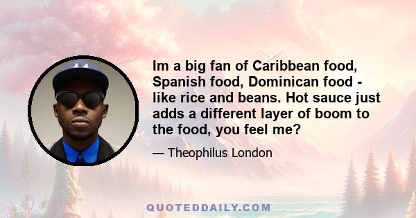 Im a big fan of Caribbean food, Spanish food, Dominican food - like rice and beans. Hot sauce just adds a different layer of boom to the food, you feel me?