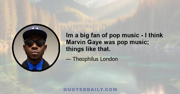 Im a big fan of pop music - I think Marvin Gaye was pop music; things like that.