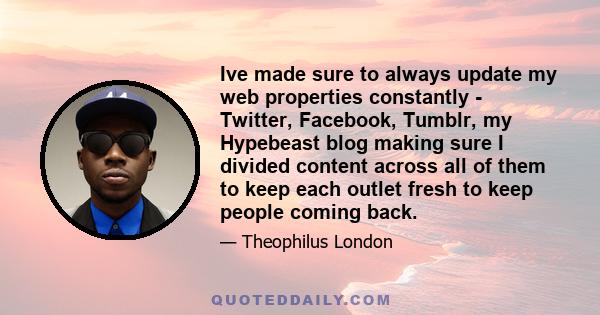 Ive made sure to always update my web properties constantly - Twitter, Facebook, Tumblr, my Hypebeast blog making sure I divided content across all of them to keep each outlet fresh to keep people coming back.