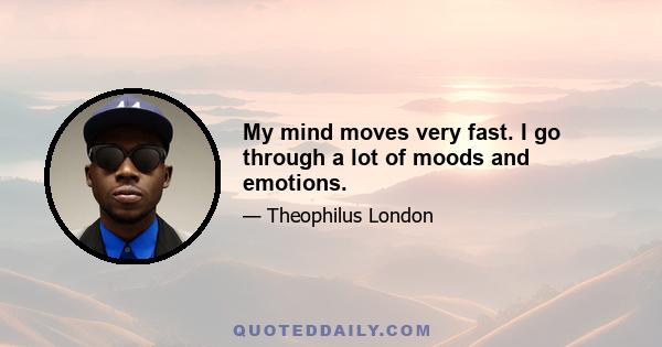 My mind moves very fast. I go through a lot of moods and emotions.