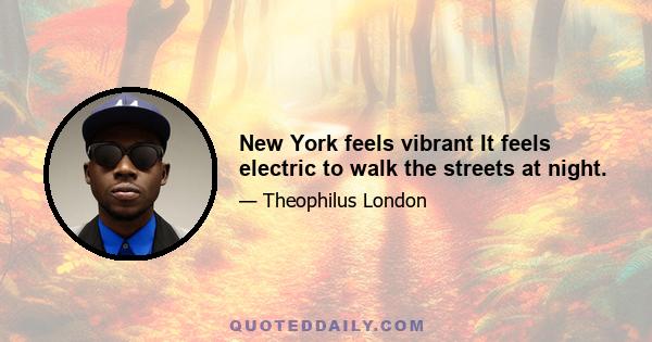 New York feels vibrant It feels electric to walk the streets at night.