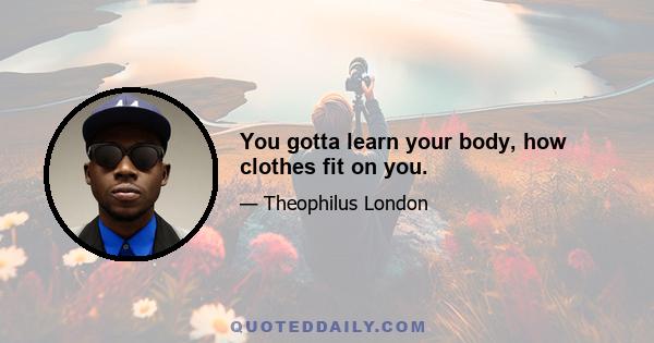 You gotta learn your body, how clothes fit on you.