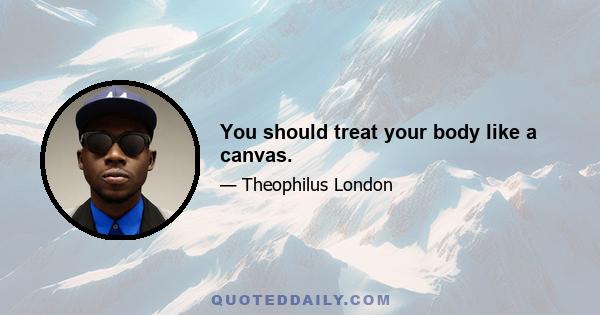 You should treat your body like a canvas.