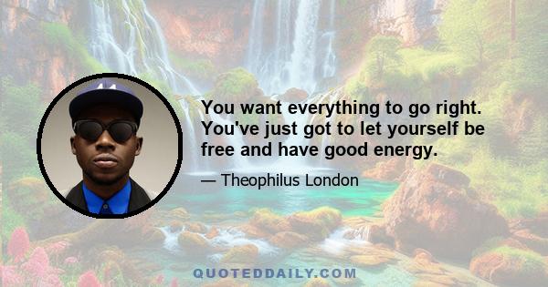 You want everything to go right. You've just got to let yourself be free and have good energy.