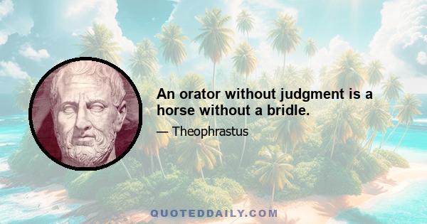 An orator without judgment is a horse without a bridle.