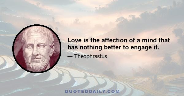 Love is the affection of a mind that has nothing better to engage it.