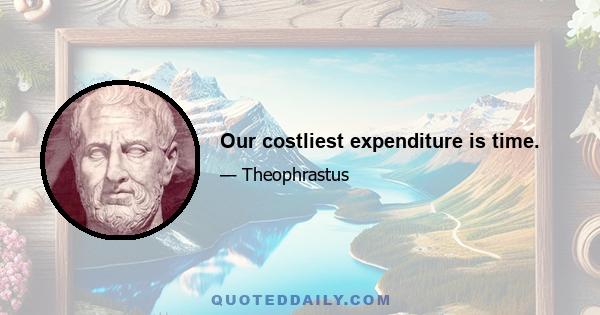 Our costliest expenditure is time.