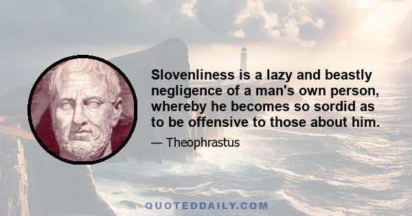 Slovenliness is a lazy and beastly negligence of a man's own person, whereby he becomes so sordid as to be offensive to those about him.