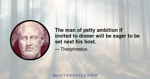 The man of petty ambition if invited to dinner will be eager to be set next his host.