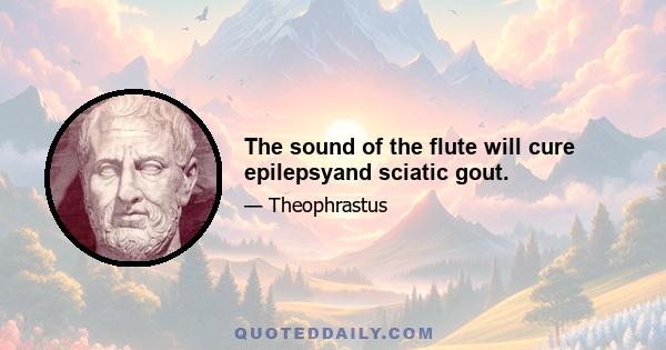 The sound of the flute will cure epilepsyand sciatic gout.