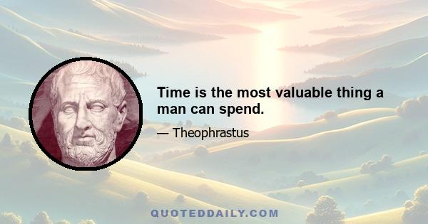 Time is the most valuable thing a man can spend.