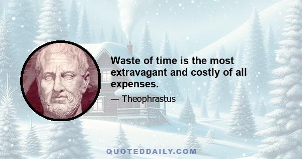 Waste of time is the most extravagant and costly of all expenses.