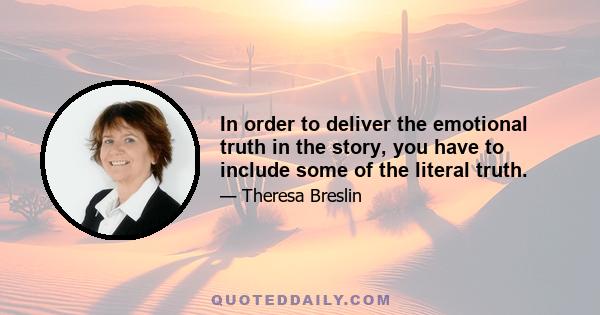 In order to deliver the emotional truth in the story, you have to include some of the literal truth.