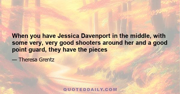 When you have Jessica Davenport in the middle, with some very, very good shooters around her and a good point guard, they have the pieces