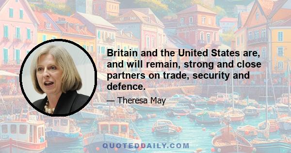 Britain and the United States are, and will remain, strong and close partners on trade, security and defence.