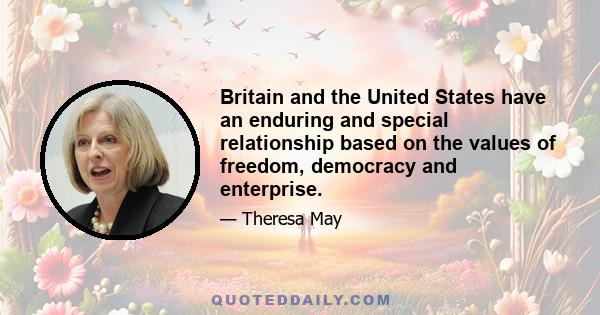 Britain and the United States have an enduring and special relationship based on the values of freedom, democracy and enterprise.