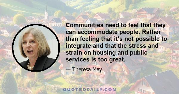 Communities need to feel that they can accommodate people. Rather than feeling that it's not possible to integrate and that the stress and strain on housing and public services is too great.