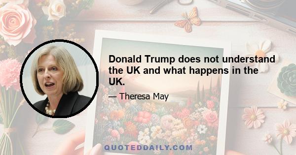 Donald Trump does not understand the UK and what happens in the UK.