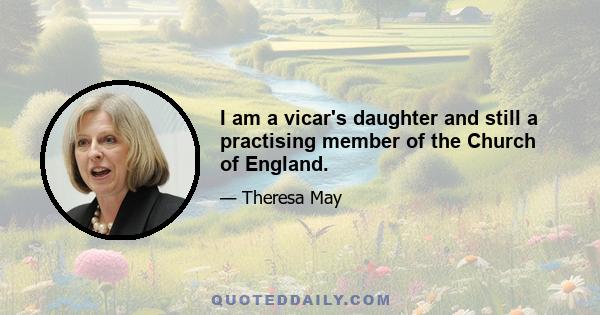 I am a vicar's daughter and still a practising member of the Church of England.