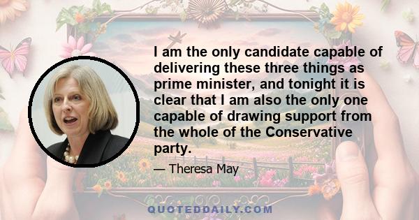 I am the only candidate capable of delivering these three things as prime minister, and tonight it is clear that I am also the only one capable of drawing support from the whole of the Conservative party.