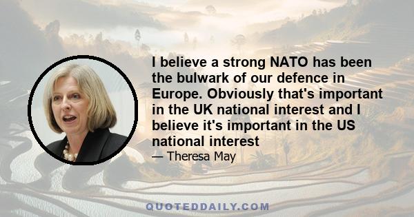 I believe a strong NATO has been the bulwark of our defence in Europe. Obviously that's important in the UK national interest and I believe it's important in the US national interest