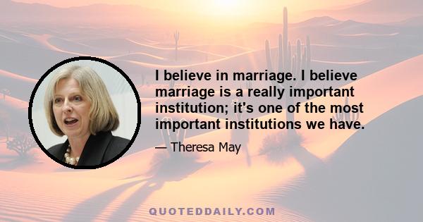 I believe in marriage. I believe marriage is a really important institution; it's one of the most important institutions we have.